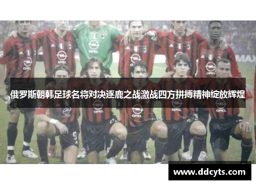 俄罗斯朝韩足球名将对决逐鹿之战激战四方拼搏精神绽放辉煌
