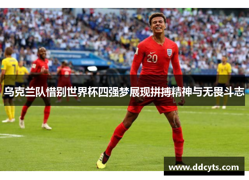 乌克兰队惜别世界杯四强梦展现拼搏精神与无畏斗志