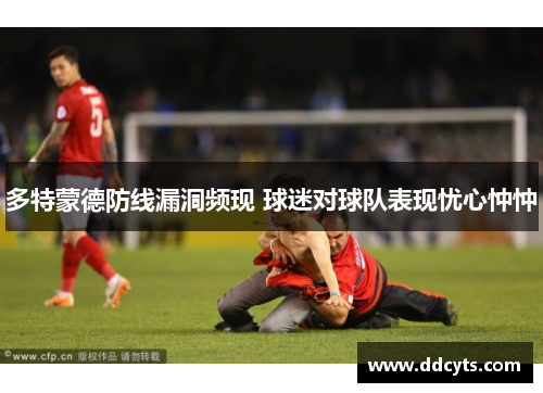 多特蒙德防线漏洞频现 球迷对球队表现忧心忡忡