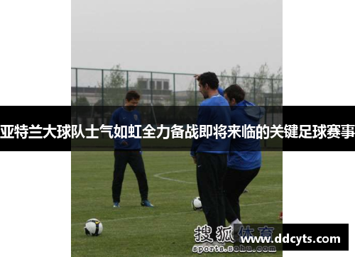 亚特兰大球队士气如虹全力备战即将来临的关键足球赛事