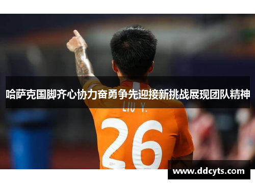 哈萨克国脚齐心协力奋勇争先迎接新挑战展现团队精神