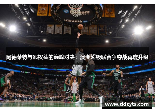 阿德莱特与邵权头的巅峰对决:澳洲超级联赛争夺战再度升级