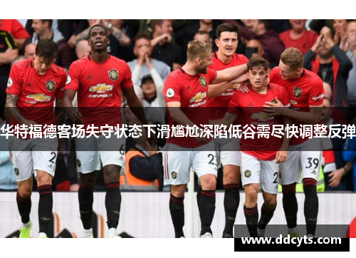 华特福德客场失守状态下滑尴尬深陷低谷需尽快调整反弹