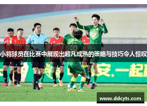 小将球员在比赛中展现出超凡成熟的策略与技巧令人惊叹