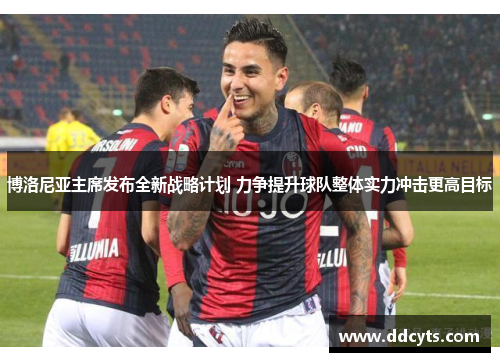 博洛尼亚主席发布全新战略计划 力争提升球队整体实力冲击更高目标
