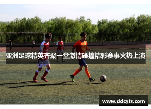 亚洲足球精英齐聚一堂激情碰撞精彩赛事火热上演